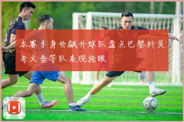 本赛季身价飙升球队盘点巴黎科莫考文垂等队表现抢眼