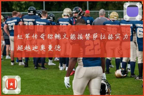 红军传奇称鲍文能接替萨拉赫实力超越迪奥曼德