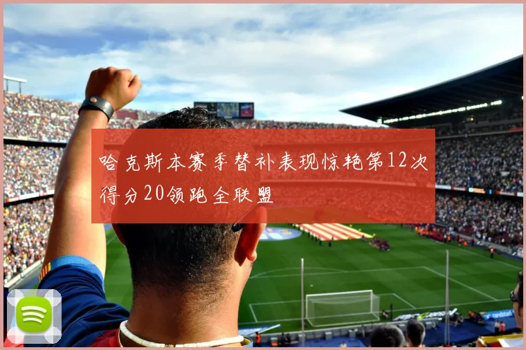 哈克斯本赛季替补表现惊艳第12次得分20领跑全联盟