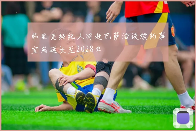 弗里克经纪人将赴巴萨洽谈续约事宜或延长至2028年