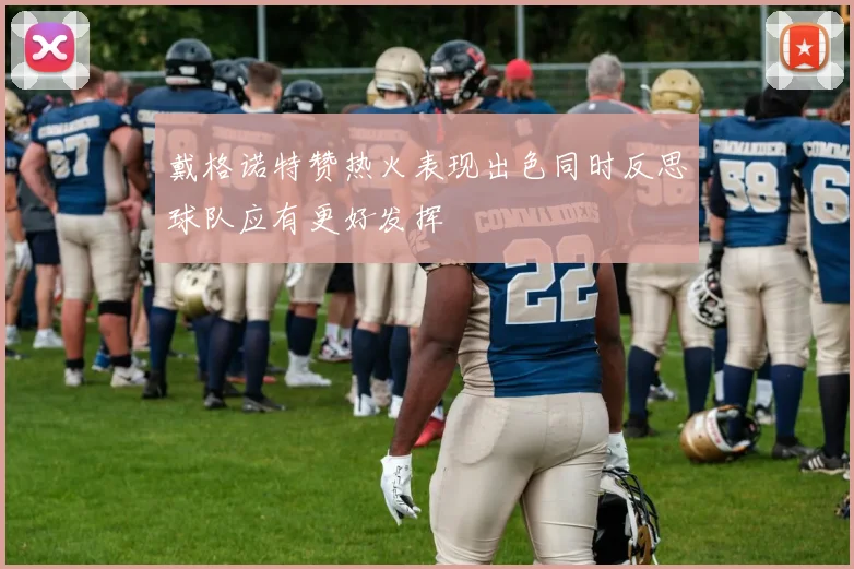 戴格诺特赞热火表现出色同时反思球队应有更好发挥