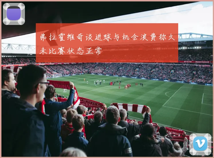 弗拉霍维奇谈进球与机会浪费称久未比赛状态正常