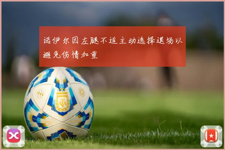 诺伊尔因左腿不适主动选择退场以避免伤情加重