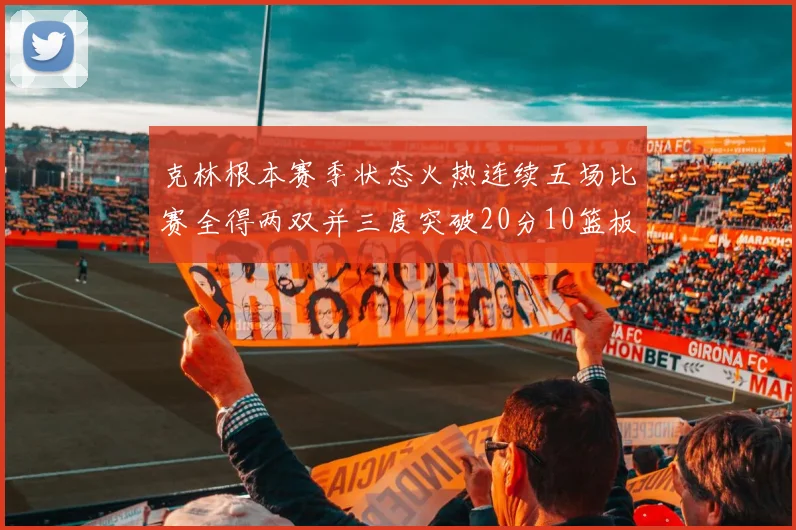 克林根本赛季状态火热连续五场比赛全得两双并三度突破20分10篮板大关