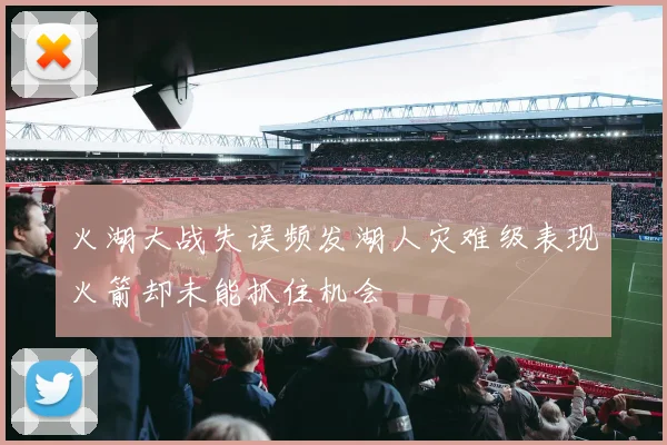 火湖大战失误频发湖人灾难级表现火箭却未能抓住机会
