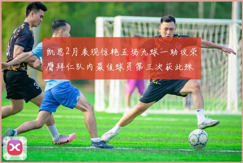 凯恩2月表现惊艳五场九球一助攻荣膺拜仁队内最佳球员第三次获此殊荣