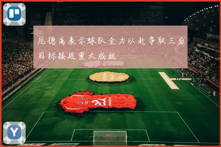 厄德高表示球队全力以赴争取三分目标接近重大成就