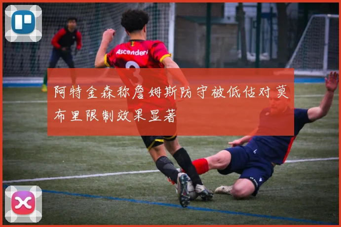 阿特金森称詹姆斯防守被低估对莫布里限制效果显著