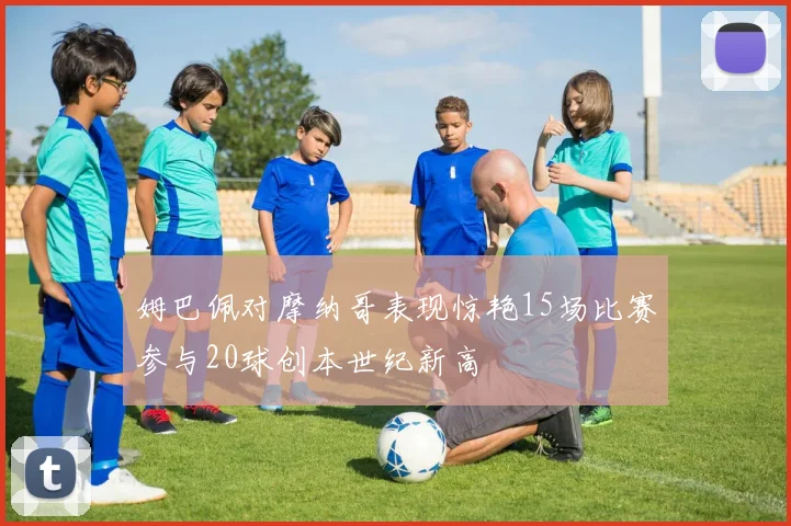 姆巴佩对摩纳哥表现惊艳15场比赛参与20球创本世纪新高
