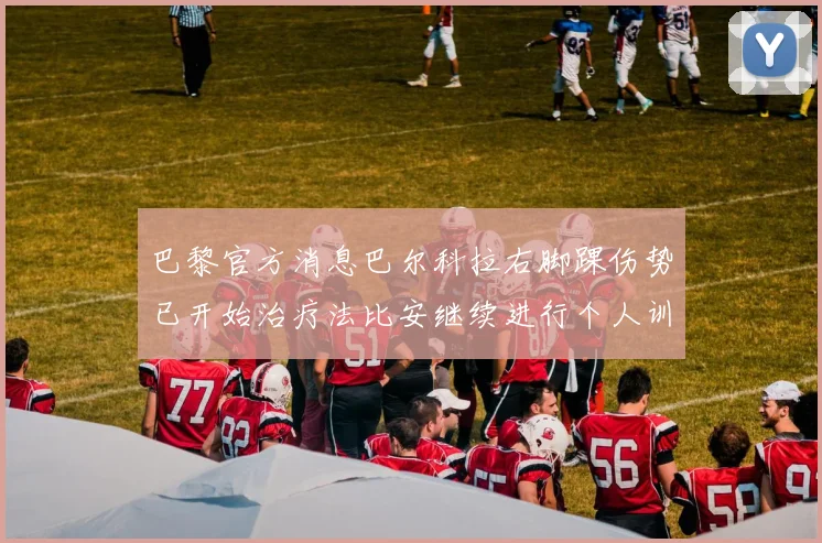 巴黎官方消息巴尔科拉右脚踝伤势已开始治疗法比安继续进行个人训练