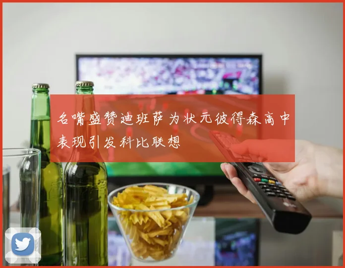 名嘴盛赞迪班萨为状元彼得森高中表现引发科比联想