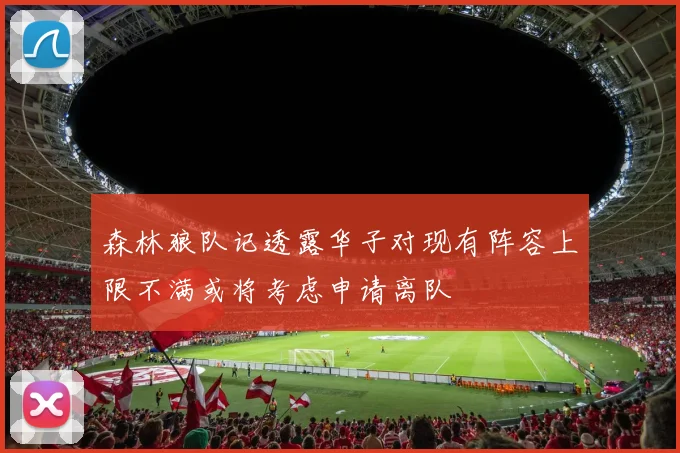 森林狼队记透露华子对现有阵容上限不满或将考虑申请离队