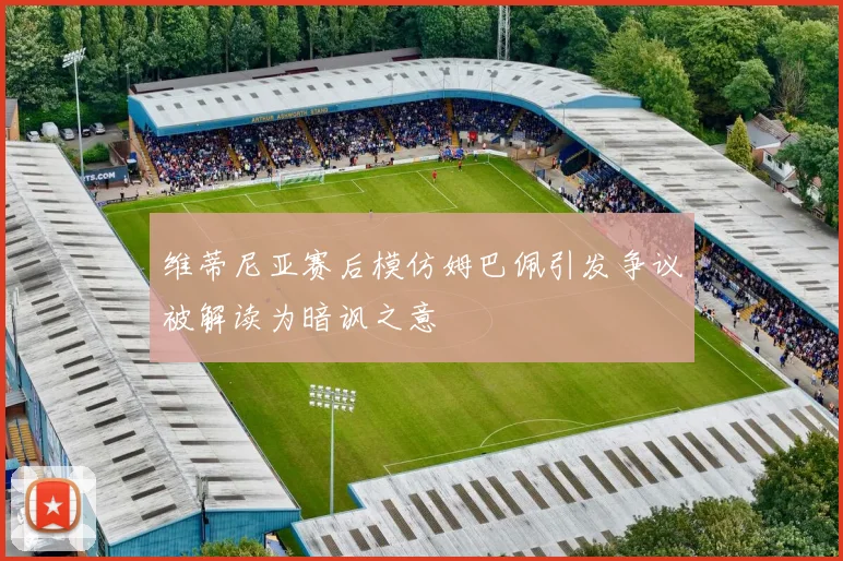 维蒂尼亚赛后模仿姆巴佩引发争议被解读为暗讽之意