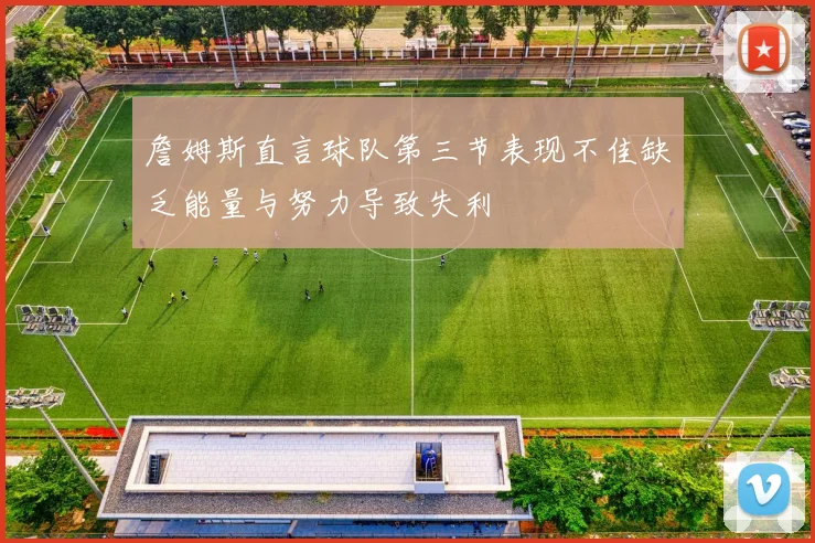 詹姆斯直言球队第三节表现不佳缺乏能量与努力导致失利