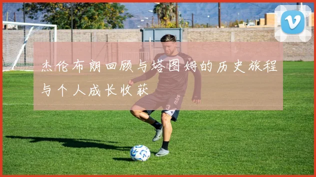 杰伦布朗回顾与塔图姆的历史旅程与个人成长收获
