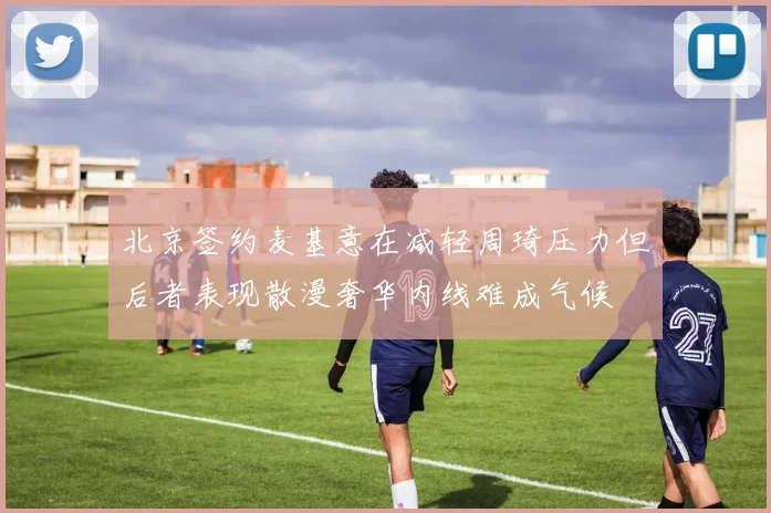 北京签约麦基意在减轻周琦压力但后者表现散漫奢华内线难成气候