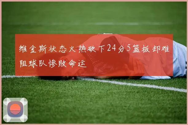 维金斯状态火热砍下24分5篮板却难阻球队惨败命运