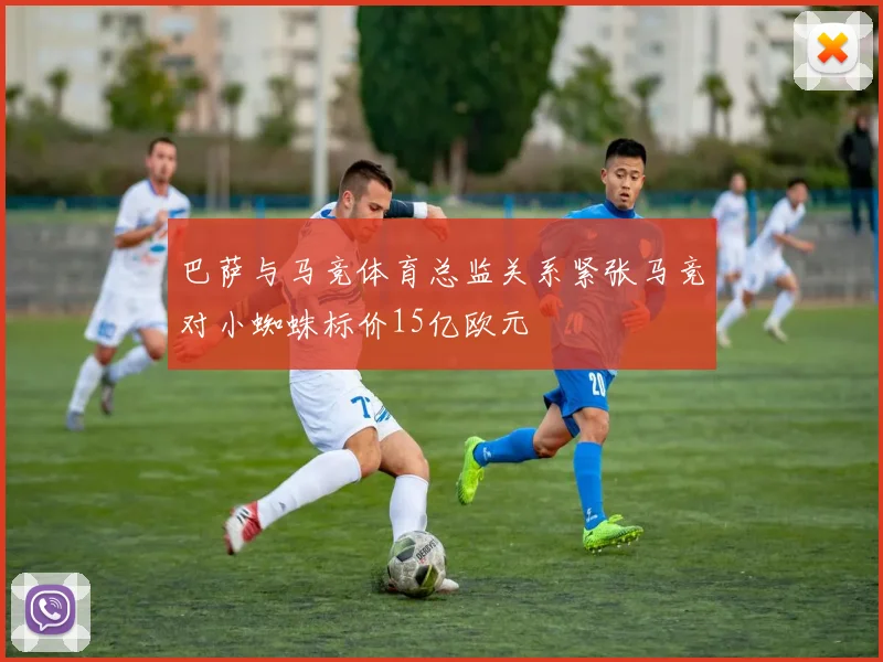 巴萨与马竞体育总监关系紧张马竞对小蜘蛛标价15亿欧元