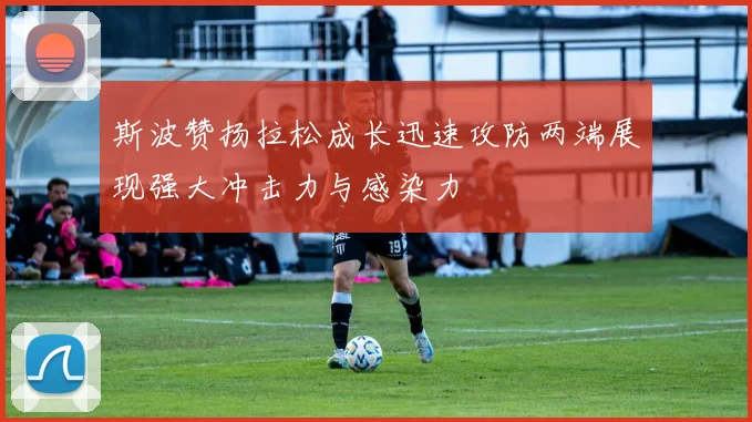 斯波赞扬拉松成长迅速攻防两端展现强大冲击力与感染力