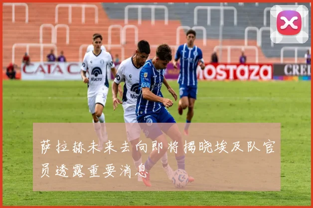 萨拉赫未来去向即将揭晓埃及队官员透露重要消息