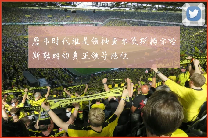 詹韦时代谁是领袖查尔莫斯揭示哈斯勒姆的真正领导地位