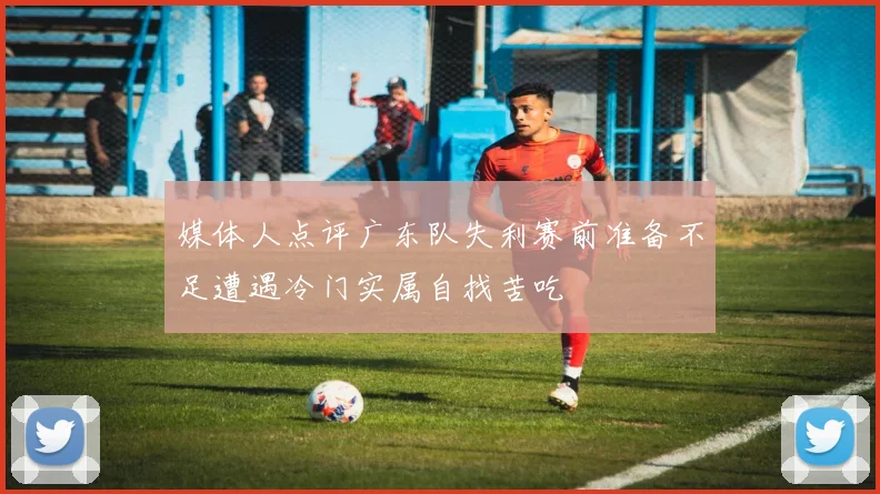 媒体人点评广东队失利赛前准备不足遭遇冷门实属自找苦吃