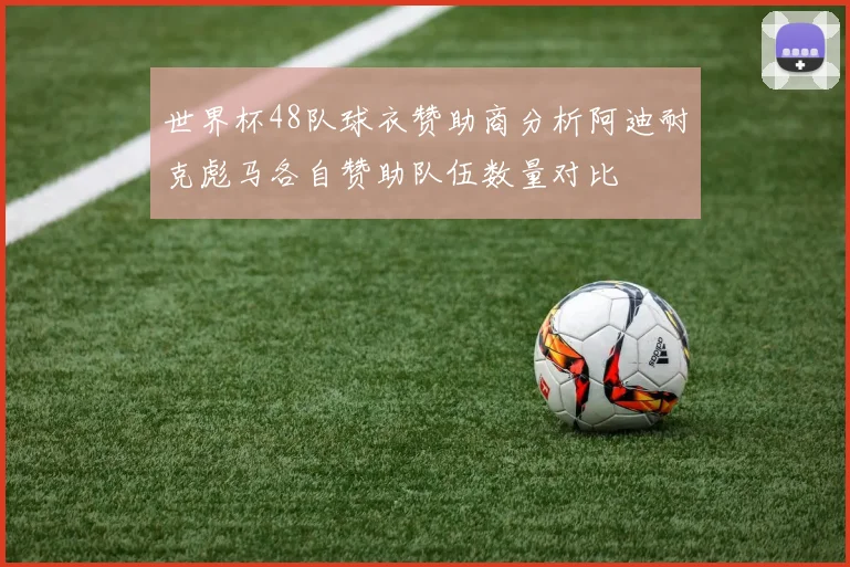 世界杯48队球衣赞助商分析阿迪耐克彪马各自赞助队伍数量对比