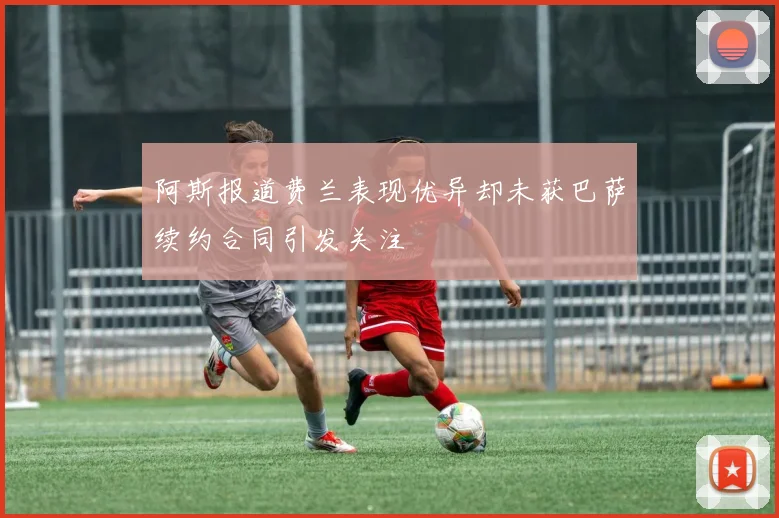阿斯报道费兰表现优异却未获巴萨续约合同引发关注
