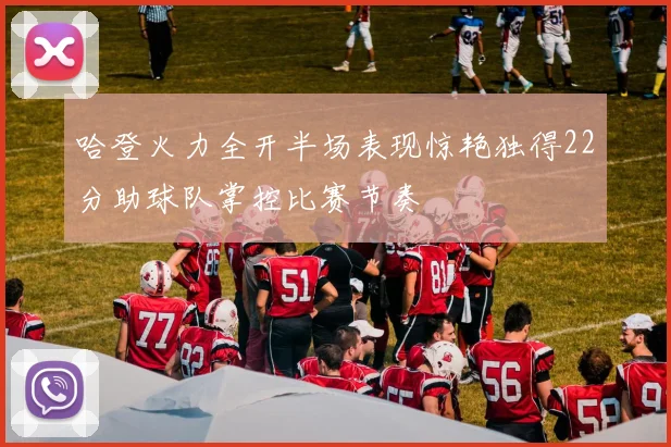 哈登火力全开半场表现惊艳独得22分助球队掌控比赛节奏