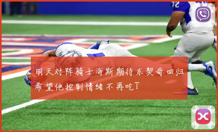 明天对阵骑士海斯期待东契奇回归希望他控制情绪不再吃T
