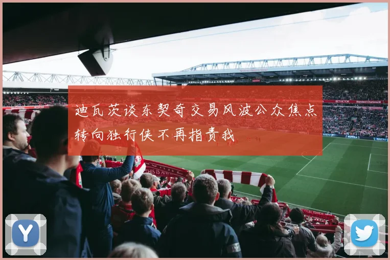 迪瓦茨谈东契奇交易风波公众焦点转向独行侠不再指责我