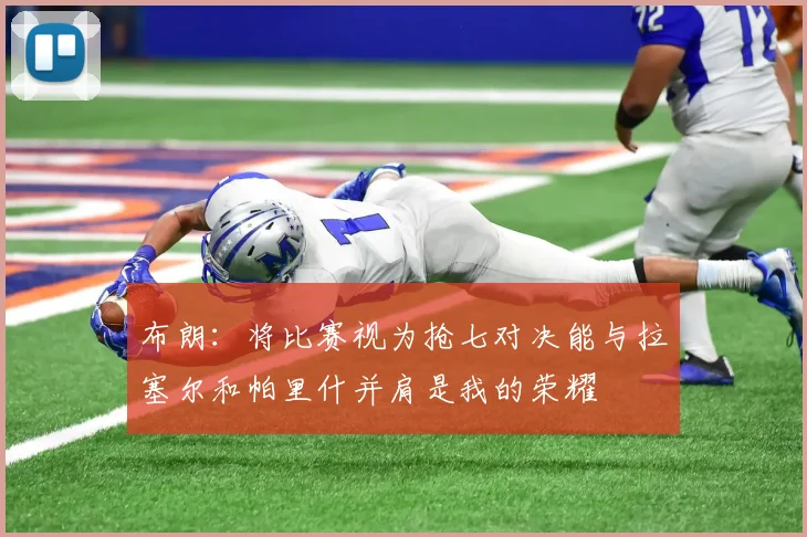 布朗：将比赛视为抢七对决能与拉塞尔和帕里什并肩是我的荣耀