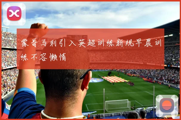 蒙哥马利引入英超训练新规早晨训练不容懒惰