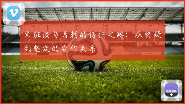 文班谈与马刺的信任之路：从怀疑到坚定的合作关系