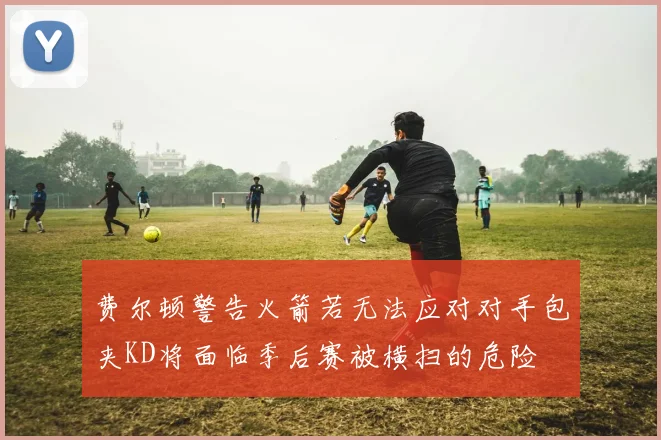 费尔顿警告火箭若无法应对对手包夹KD将面临季后赛被横扫的危险