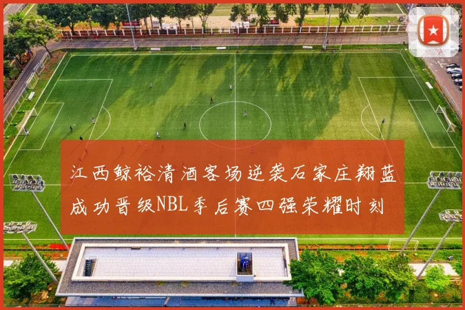 江西鲸裕清酒客场逆袭石家庄翔蓝成功晋级NBL季后赛四强荣耀时刻