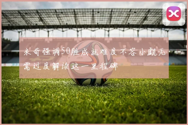 米奇强调50胜成就难度不容小觑无需过度解读这一里程碑