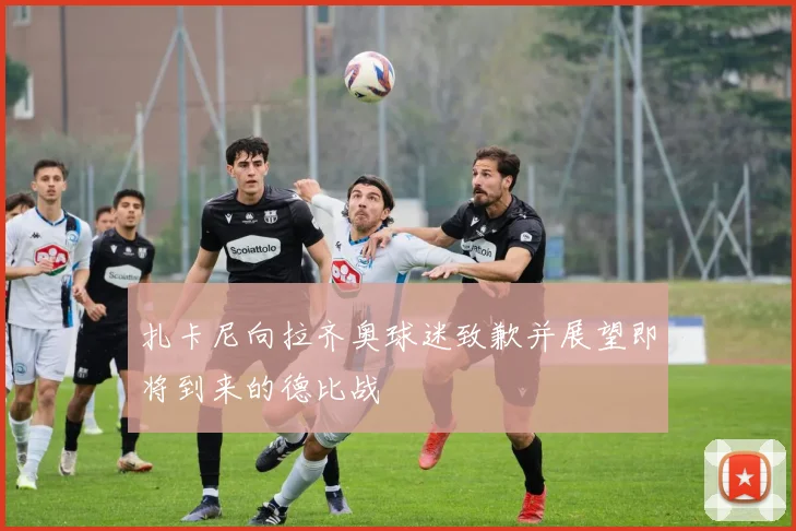 扎卡尼向拉齐奥球迷致歉并展望即将到来的德比战