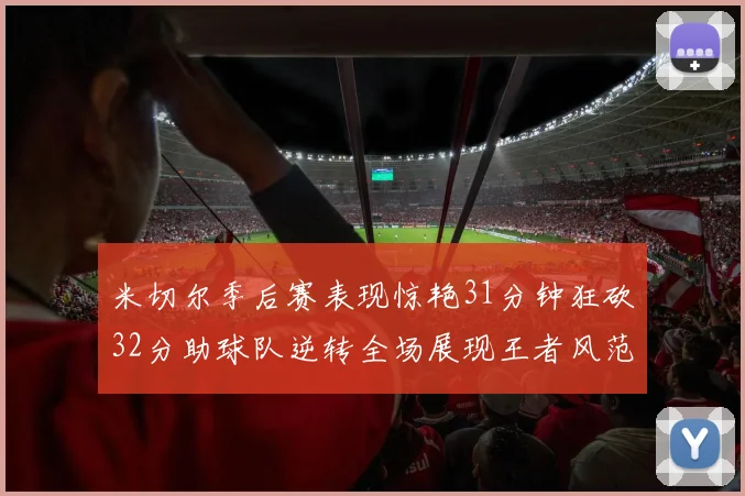 米切尔季后赛表现惊艳31分钟狂砍32分助球队逆转全场展现王者风范