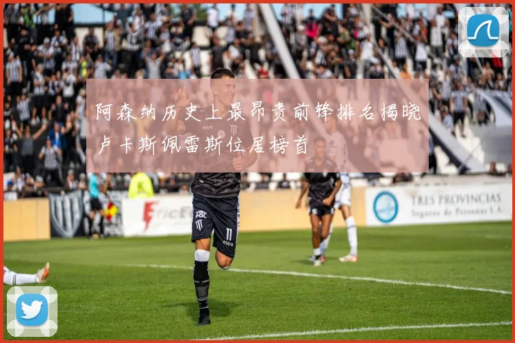 阿森纳历史上最昂贵前锋排名揭晓卢卡斯佩雷斯位居榜首