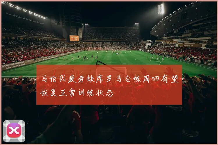 马伦因疲劳缺席罗马合练周四有望恢复正常训练状态