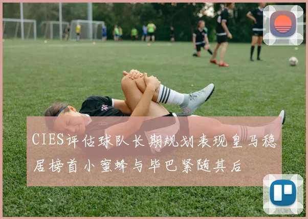CIES评估球队长期规划表现皇马稳居榜首小蜜蜂与毕巴紧随其后