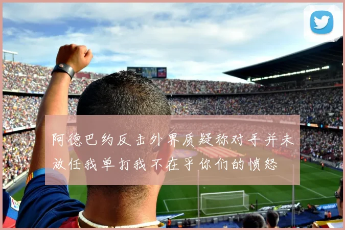 阿德巴约反击外界质疑称对手并未放任我单打我不在乎你们的愤怒