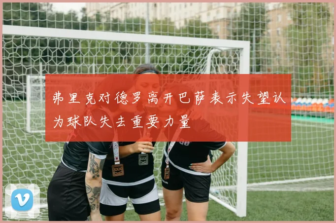 弗里克对德罗离开巴萨表示失望认为球队失去重要力量