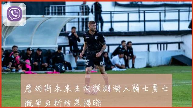 詹姆斯未来去向预测湖人骑士勇士概率分析结果揭晓