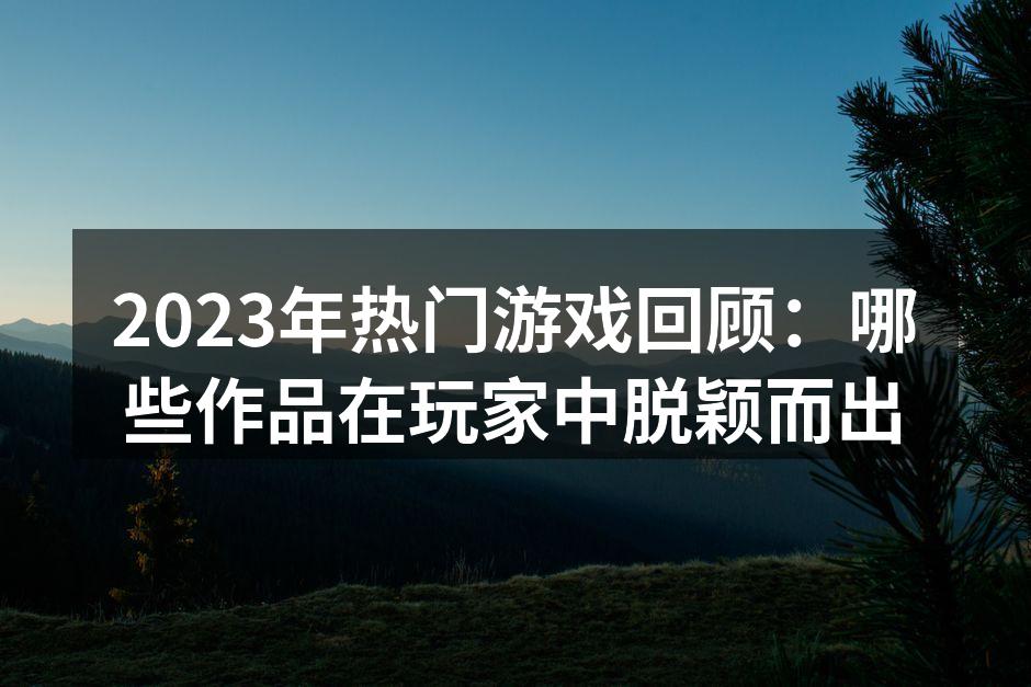 2023年热门游戏回顾：哪些作品在玩家中