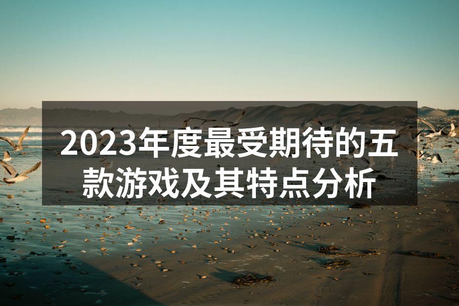 2023年度最受期待的五款游戏及其特点分